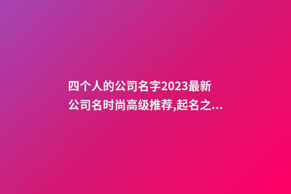 四个人的公司名字2023最新 公司名时尚高级推荐,起名之家-第1张-公司起名-玄机派